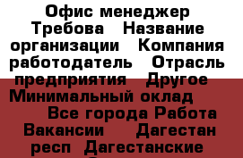 Офис-менеджер Требова › Название организации ­ Компания-работодатель › Отрасль предприятия ­ Другое › Минимальный оклад ­ 18 000 - Все города Работа » Вакансии   . Дагестан респ.,Дагестанские Огни г.